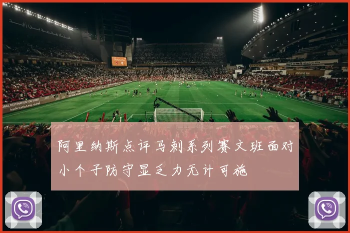 阿里纳斯点评马刺系列赛文班面对小个子防守显乏力无计可施