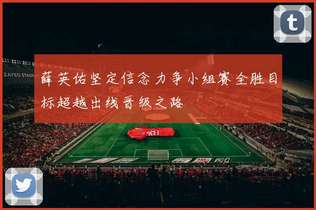 薛英佑坚定信念力争小组赛全胜目标超越出线晋级之路