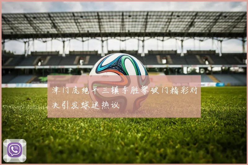 津门虎绝平三镇季胜攀破门精彩对决引发球迷热议