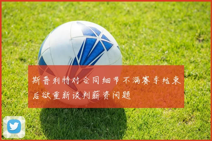 斯普利特对合同细节不满赛季结束后欲重新谈判薪资问题