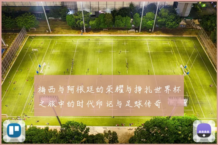 梅西与阿根廷的荣耀与挣扎世界杯之旅中的时代印记与足球传奇