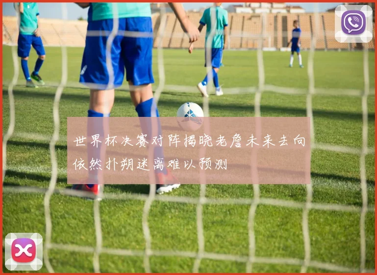 世界杯决赛对阵揭晓老詹未来去向依然扑朔迷离难以预测