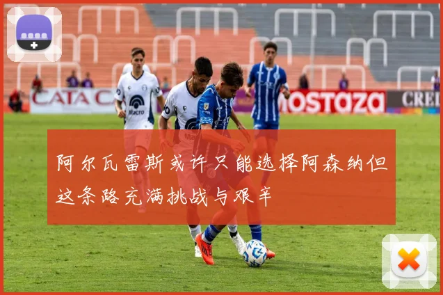阿尔瓦雷斯或许只能选择阿森纳但这条路充满挑战与艰辛