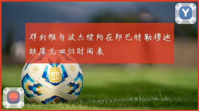 邓利维与波杰续约在即巴特勒穆迪缺席无回归时间表