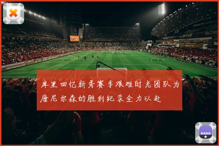 库里回忆新秀赛季艰难时光团队为唐尼尔森的胜利纪录全力以赴
