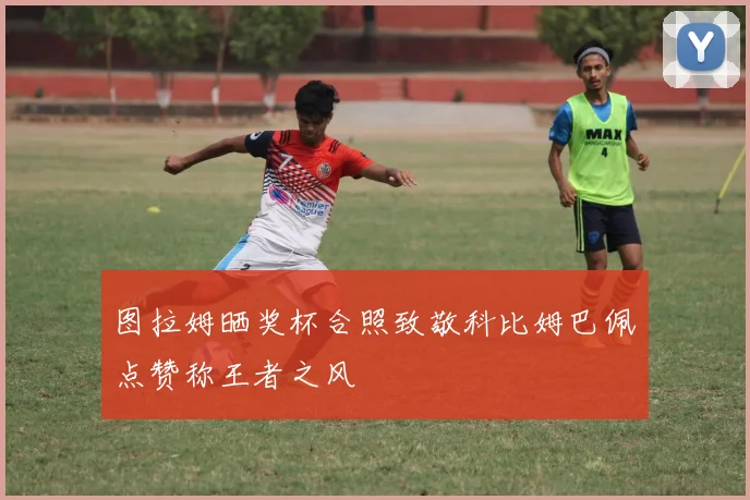 图拉姆晒奖杯合照致敬科比姆巴佩点赞称王者之风