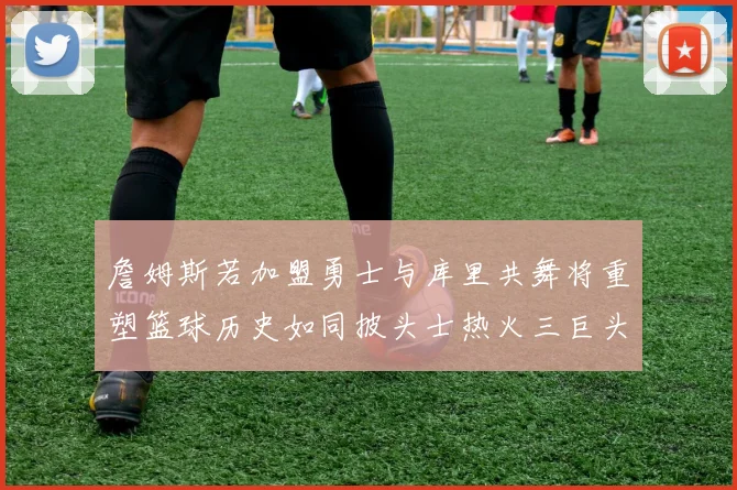 詹姆斯若加盟勇士与库里共舞将重塑篮球历史如同披头士热火三巨头再现