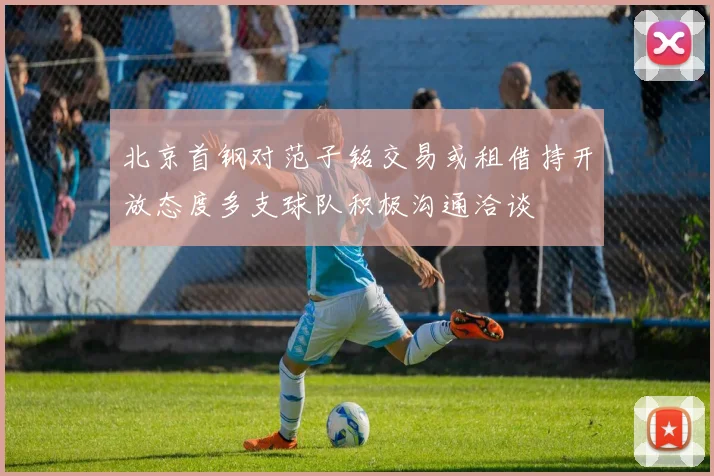北京首钢对范子铭交易或租借持开放态度多支球队积极沟通洽谈