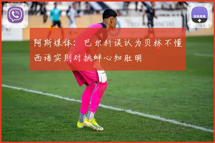 阿斯媒体：巴尔科误认为贝林不懂西语实则对挑衅心知肚明