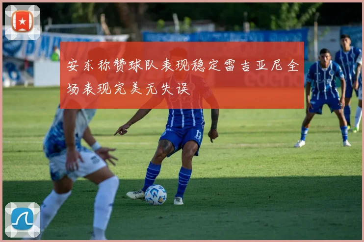 安东称赞球队表现稳定雷吉亚尼全场表现完美无失误