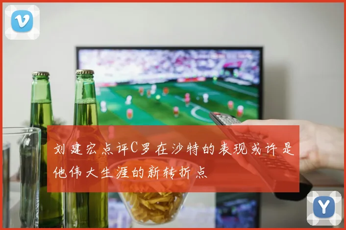 刘建宏点评C罗在沙特的表现或许是他伟大生涯的新转折点