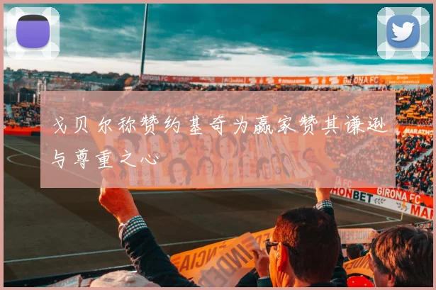 戈贝尔称赞约基奇为赢家赞其谦逊与尊重之心
