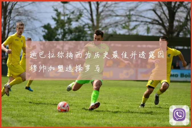 迪巴拉称梅西为历史最佳并透露因穆帅加盟选择罗马