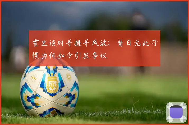 霍里谈对手握手风波：昔日无此习惯为何如今引发争议