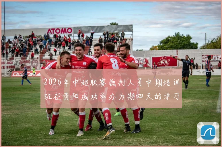 2026年中超联赛裁判人员中期培训班在贵阳成功举办为期四天的学习与交流活动