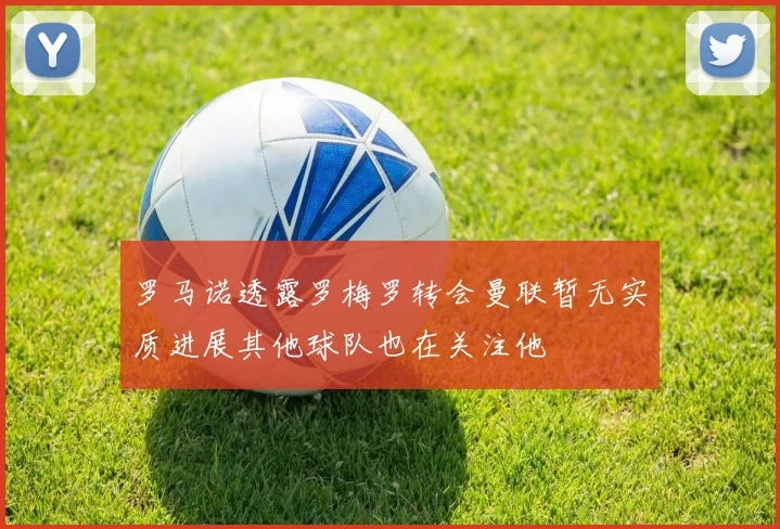 罗马诺透露罗梅罗转会曼联暂无实质进展其他球队也在关注他