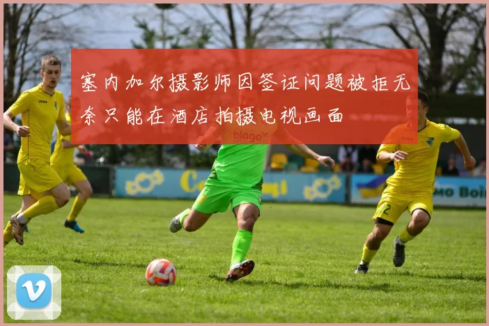 塞内加尔摄影师因签证问题被拒无奈只能在酒店拍摄电视画面