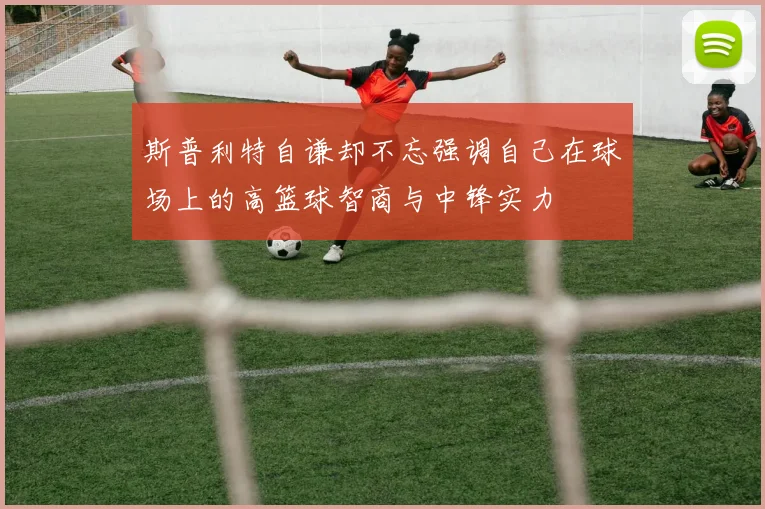 斯普利特自谦却不忘强调自己在球场上的高篮球智商与中锋实力
