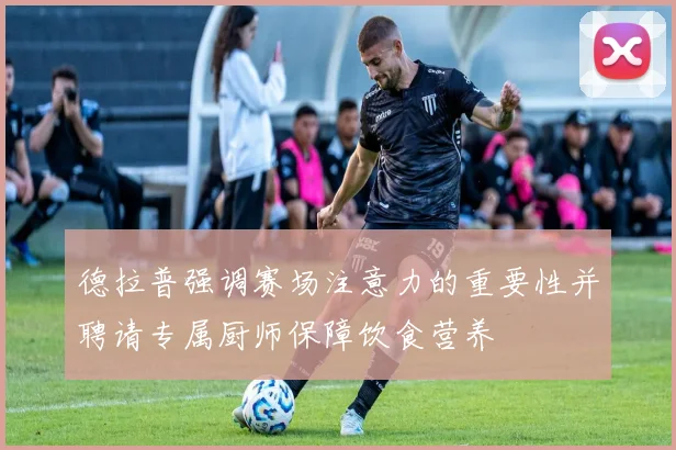 德拉普强调赛场注意力的重要性并聘请专属厨师保障饮食营养