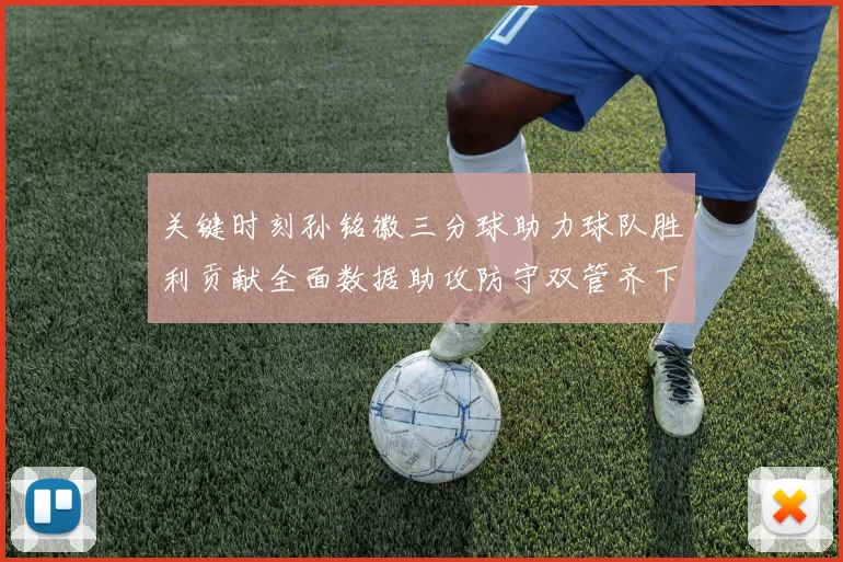 关键时刻孙铭徽三分球助力球队胜利贡献全面数据助攻防守双管齐下