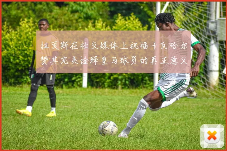 拉莫斯在社交媒体上祝福卡瓦哈尔赞其完美诠释皇马球员的真正意义