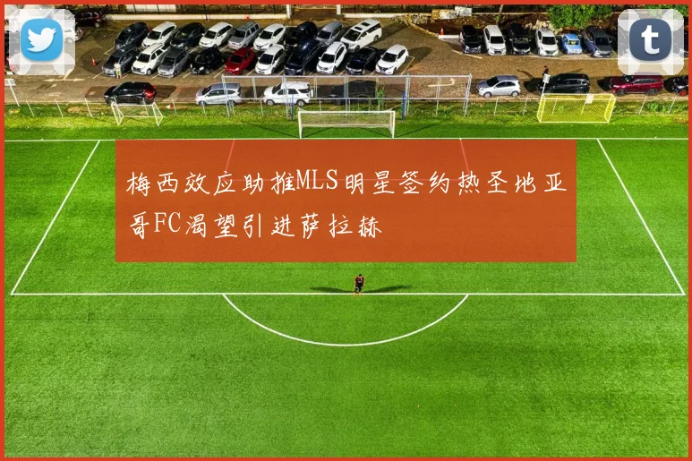 梅西效应助推MLS明星签约热圣地亚哥FC渴望引进萨拉赫