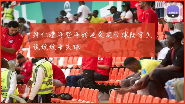 拜仁遭海登海姆逆袭定位球防守失误致致命失球