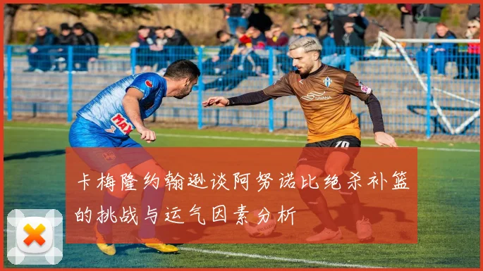 卡梅隆约翰逊谈阿努诺比绝杀补篮的挑战与运气因素分析