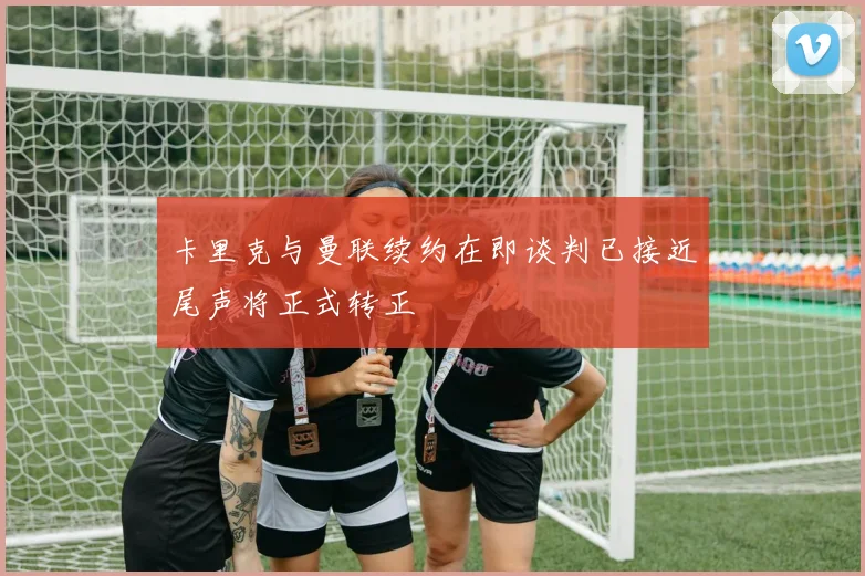 卡里克与曼联续约在即谈判已接近尾声将正式转正