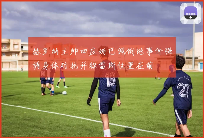 赫罗纳主帅回应姆巴佩倒地事件强调身体对抗并称雷斯位置在前