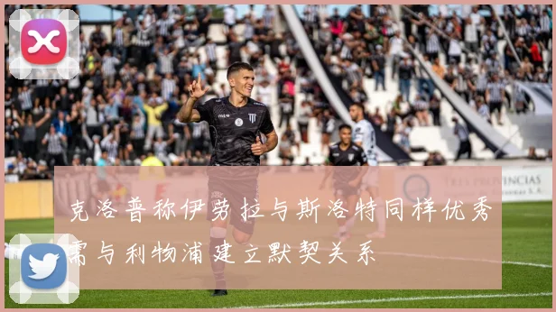 克洛普称伊劳拉与斯洛特同样优秀需与利物浦建立默契关系