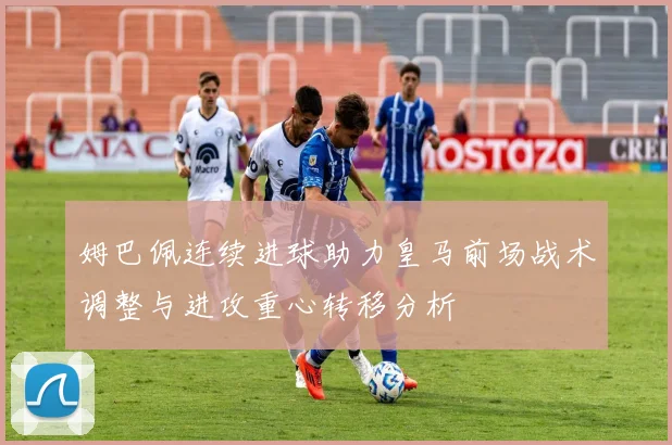 姆巴佩连续进球助力皇马前场战术调整与进攻重心转移分析
