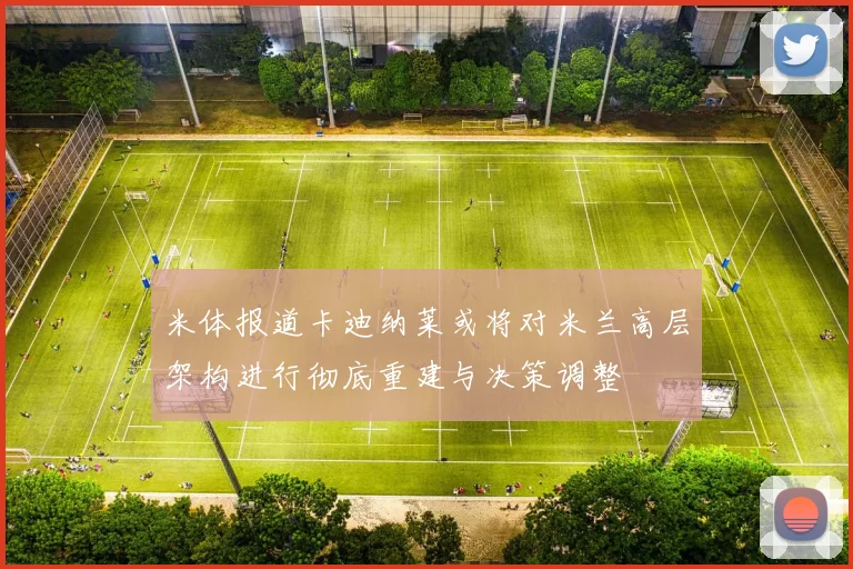 米体报道卡迪纳莱或将对米兰高层架构进行彻底重建与决策调整