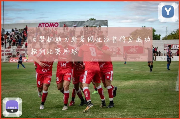 马瑟林助力新秀佩杜拉首得分成功抢到比赛用球