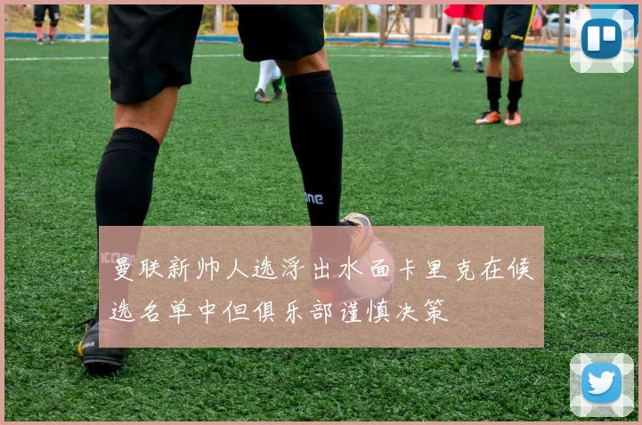 曼联新帅人选浮出水面卡里克在候选名单中但俱乐部谨慎决策
