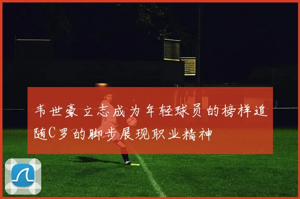 韦世豪立志成为年轻球员的榜样追随C罗的脚步展现职业精神
